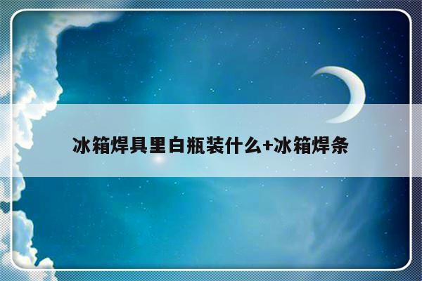 冰箱焊具里白瓶装什么+冰箱焊条