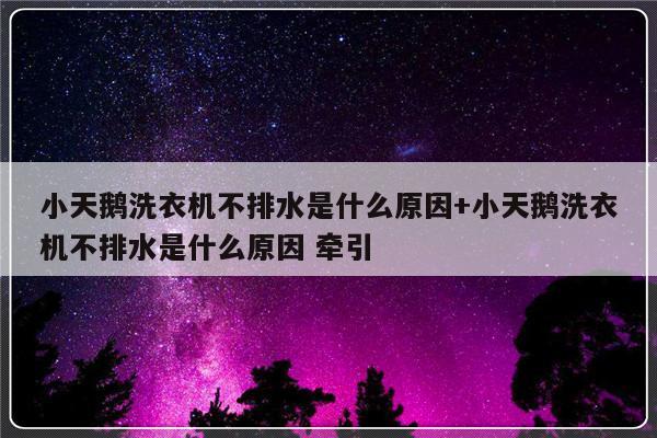 小天鹅洗衣机不排水是什么原因+小天鹅洗衣机不排水是什么原因 牵引