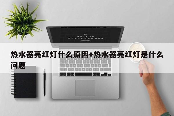 热水器亮红灯什么原因+热水器亮红灯是什么问题