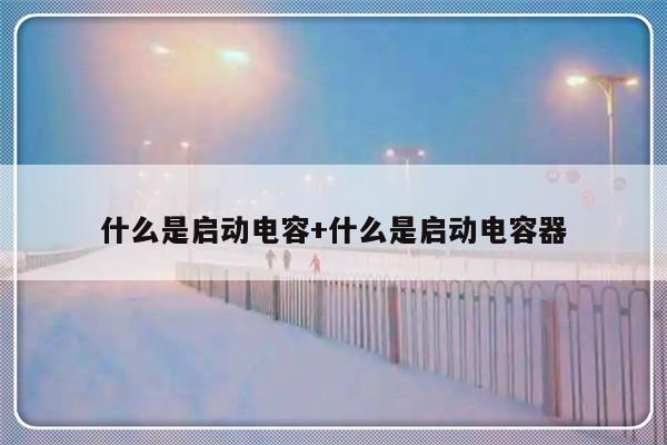 什么是启动电容+什么是启动电容器