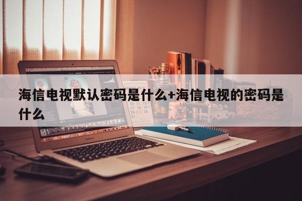 海信电视默认密码是什么+海信电视的密码是什么