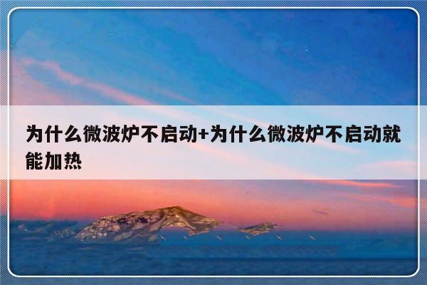 为什么微波炉不启动+为什么微波炉不启动就能加热