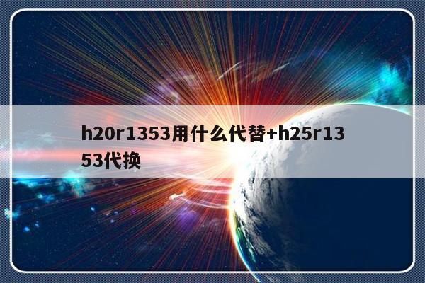 h20r1353用什么代替+h25r1353代换