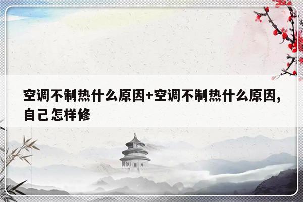 空调不制热什么原因+空调不制热什么原因,自己怎样修