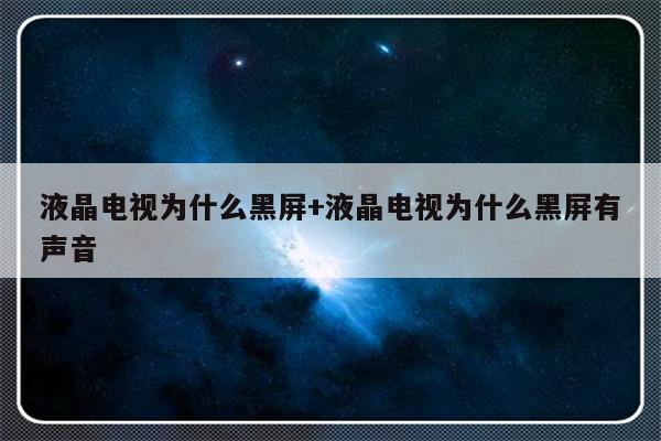液晶电视为什么黑屏+液晶电视为什么黑屏有声音