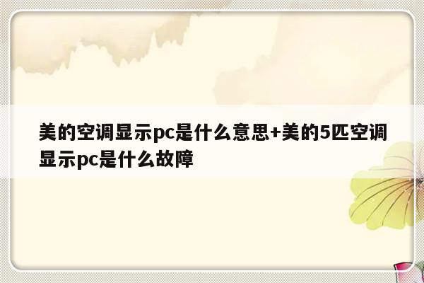 美的空调显示pc是什么意思+美的5匹空调显示pc是什么故障