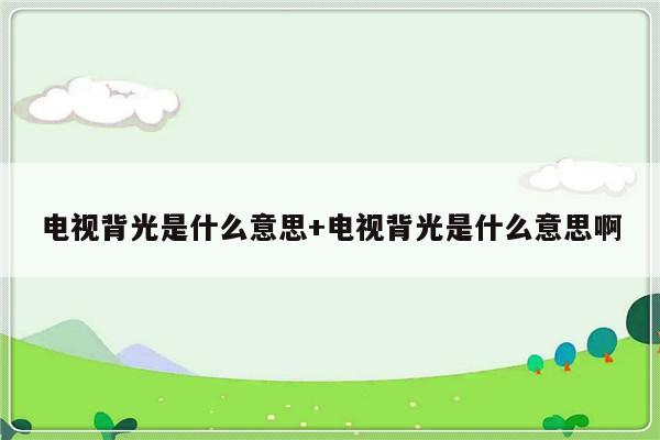 电视背光是什么意思+电视背光是什么意思啊