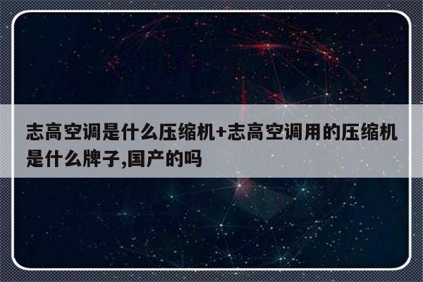 志高空调是什么压缩机+志高空调用的压缩机是什么牌子,国产的吗