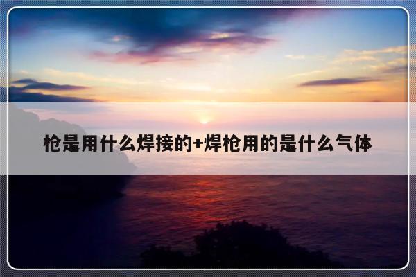 枪是用什么焊接的+焊枪用的是什么气体