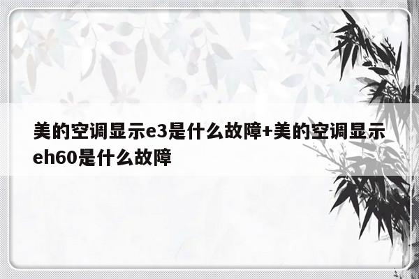 美的空调显示e3是什么故障+美的空调显示eh60是什么故障