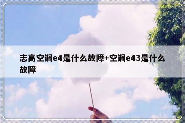 志高空调e4是什么故障+空调e43是什么故障
