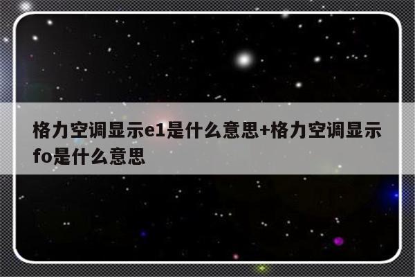 格力空调显示e1是什么意思+格力空调显示fo是什么意思