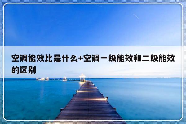 空调能效比是什么+空调一级能效和二级能效的区别