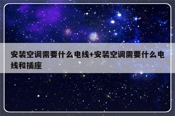 安装空调需要什么电线+安装空调需要什么电线和插座