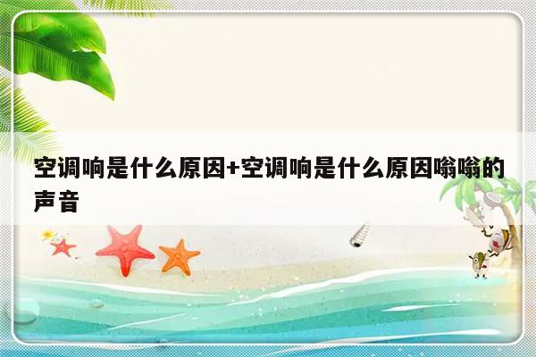 空调响是什么原因+空调响是什么原因嗡嗡的声音