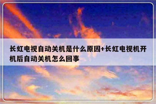 长虹电视自动关机是什么原因+长虹电视机开机后自动关机怎么回事
