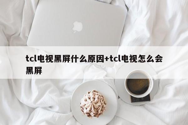 tcl电视黑屏什么原因+tcl电视怎么会黑屏