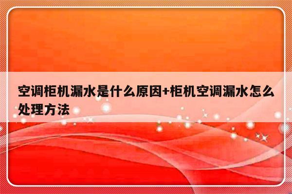 空调柜机漏水是什么原因+柜机空调漏水怎么处理方法