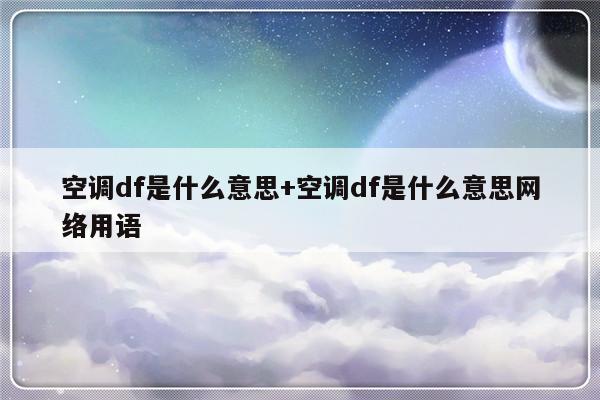 空调df是什么意思+空调df是什么意思网络用语