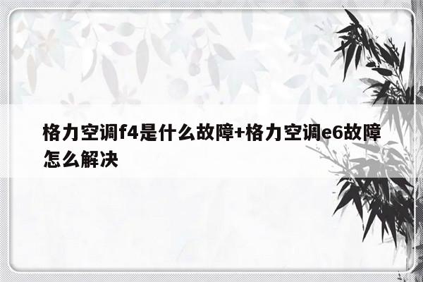 格力空调f4是什么故障+格力空调e6故障怎么解决