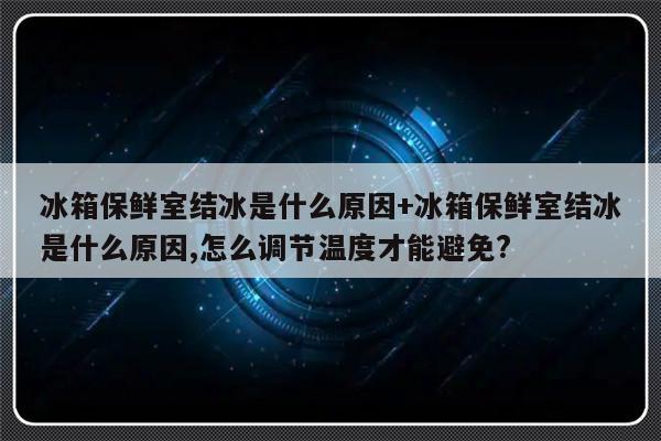冰箱保鲜室结冰是什么原因+冰箱保鲜室结冰是什么原因,怎么调节温度才能避免?