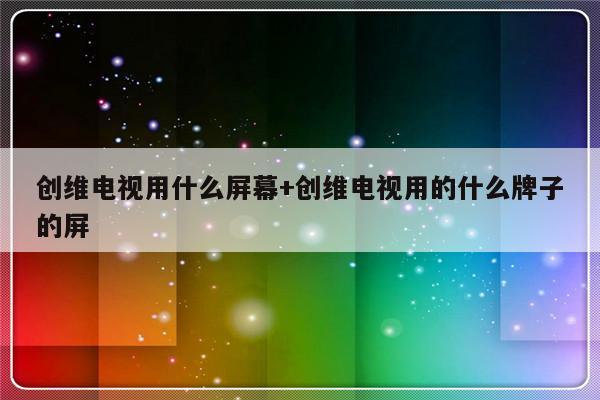 创维电视用什么屏幕+创维电视用的什么牌子的屏