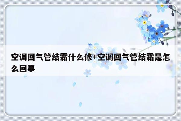 空调回气管结霜什么修+空调回气管结霜是怎么回事
