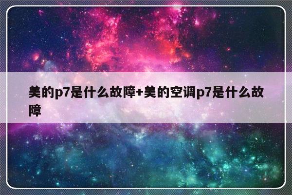 美的p7是什么故障+美的空调p7是什么故障