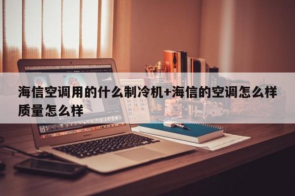 海信空调用的什么制冷机+海信的空调怎么样质量怎么样