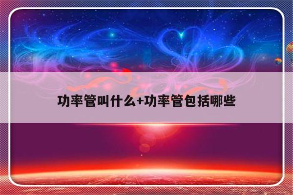 功率管叫什么+功率管包括哪些