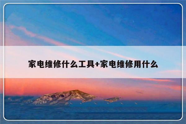 家电维修什么工具+家电维修用什么