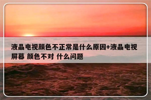 液晶电视颜色不正常是什么原因+液晶电视 屏幕 颜色不对 什么问题