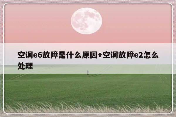 空调e6故障是什么原因+空调故障e2怎么处理