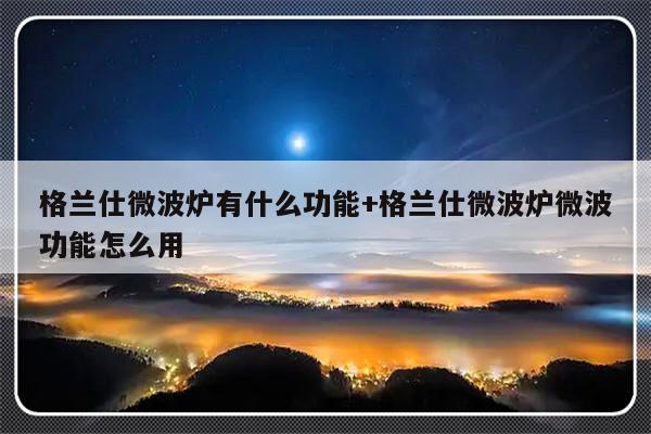 格兰仕微波炉有什么功能+格兰仕微波炉微波功能怎么用