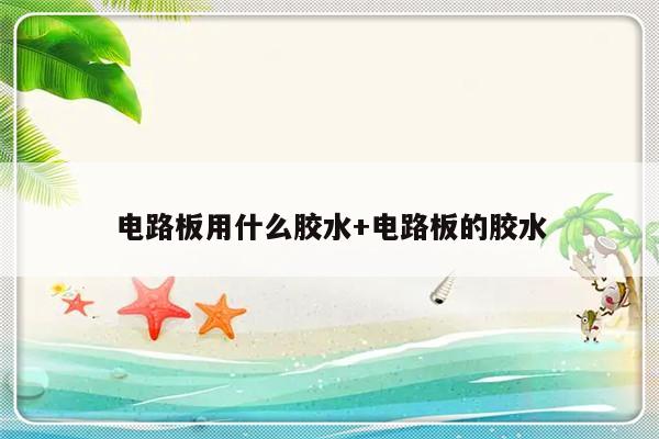 电路板用什么胶水+电路板的胶水