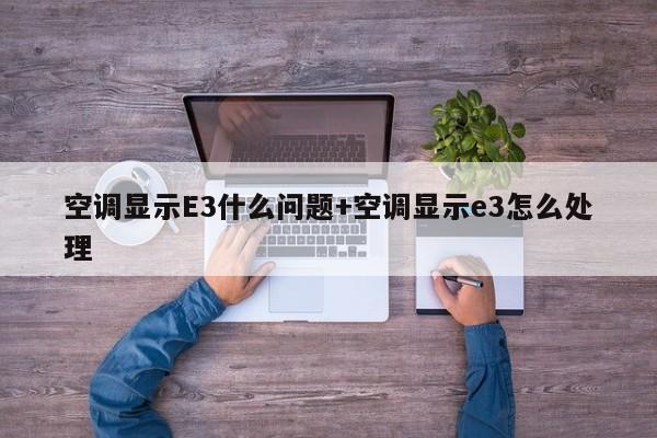 空调显示E3什么问题+空调显示e3怎么处理