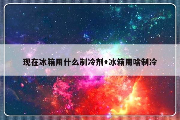 现在冰箱用什么制冷剂+冰箱用啥制冷