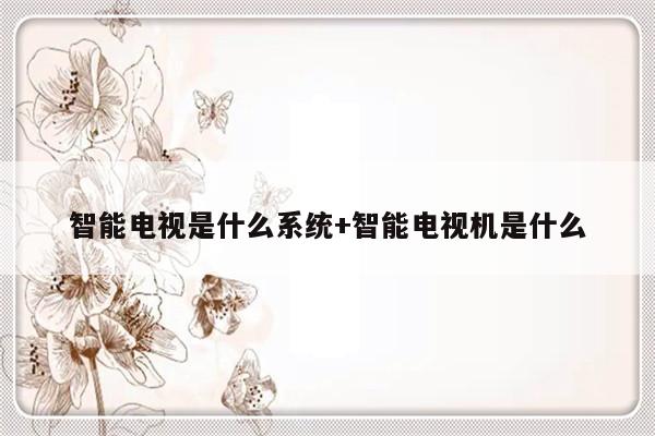 智能电视是什么系统+智能电视机是什么