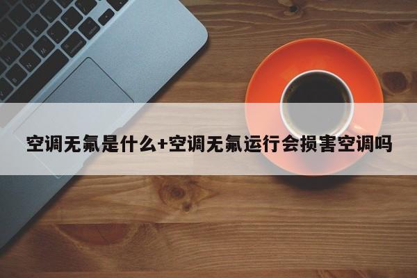 空调无氟是什么+空调无氟运行会损害空调吗