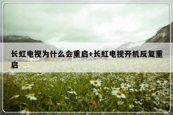 长虹电视为什么会重启+长虹电视开机反复重启