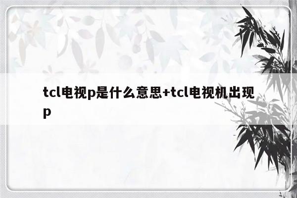 tcl电视p是什么意思+tcl电视机出现p