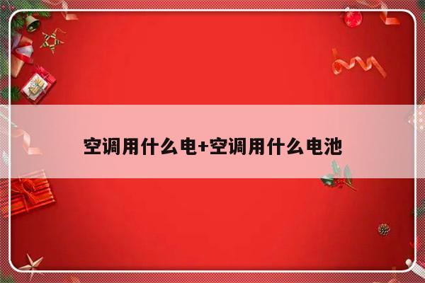 空调用什么电+空调用什么电池