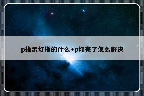 p指示灯指的什么+p灯亮了怎么解决