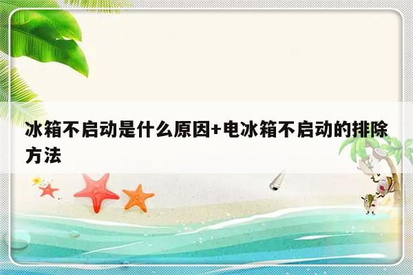 冰箱不启动是什么原因+电冰箱不启动的排除方法