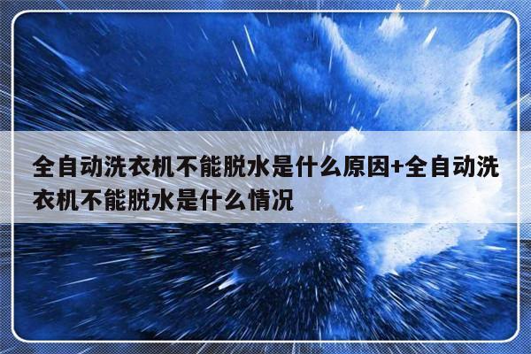 全自动洗衣机不能脱水是什么原因+全自动洗衣机不能脱水是什么情况