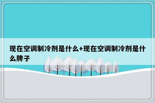 现在空调制冷剂是什么+现在空调制冷剂是什么牌子