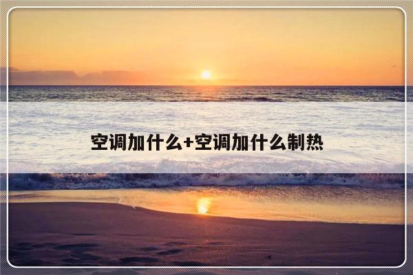 空调加什么+空调加什么制热
