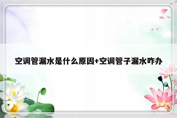 空调管漏水是什么原因+空调管子漏水咋办