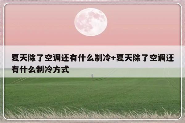 夏天除了空调还有什么制冷+夏天除了空调还有什么制冷方式
