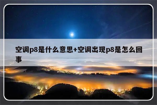 空调p8是什么意思+空调出现p8是怎么回事
